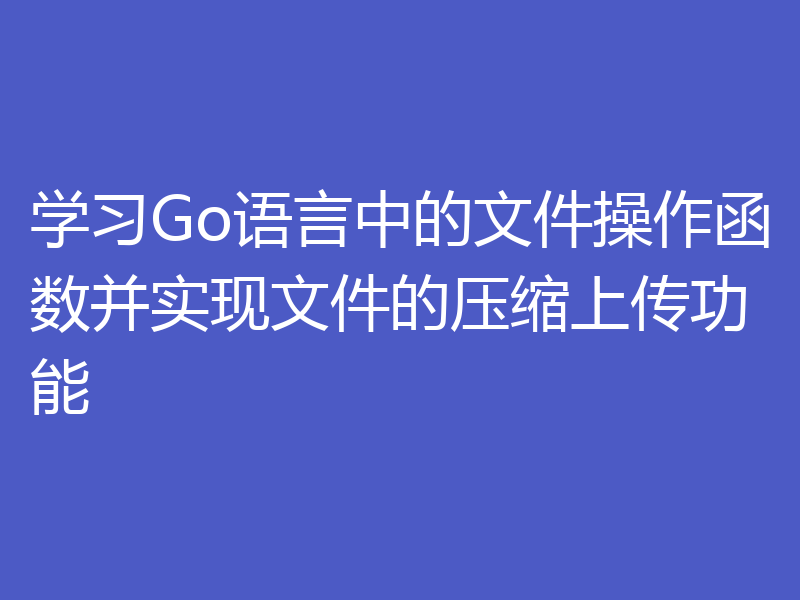 学习Go语言中的文件操作函数并实现文件的压缩上传功能