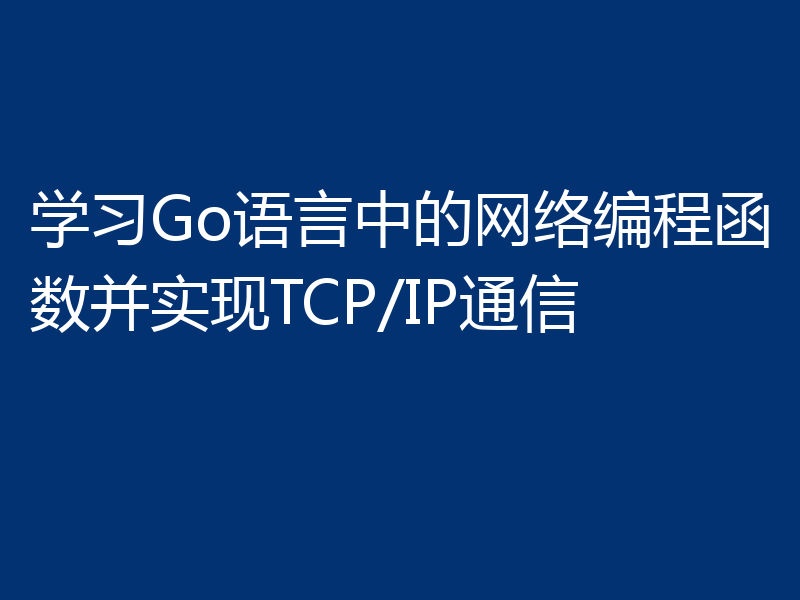 学习Go语言中的网络编程函数并实现TCP/IP通信