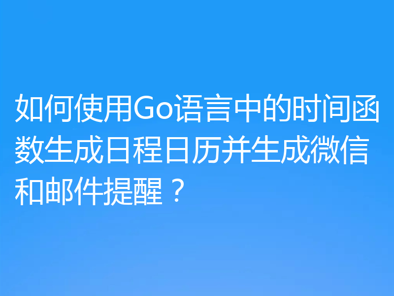 如何使用Go语言中的时间函数生成日程日历并生成微信和邮件提醒？