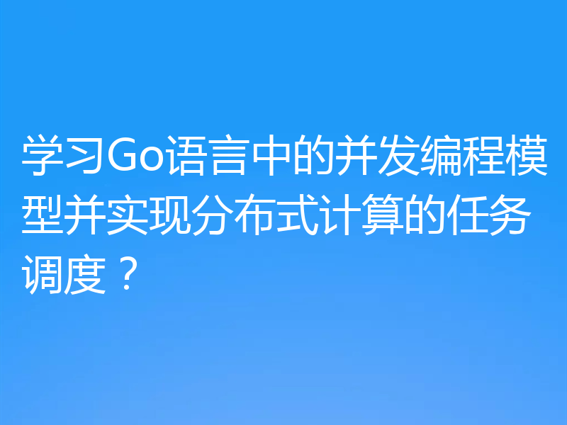 学习Go语言中的并发编程模型并实现分布式计算的任务调度？