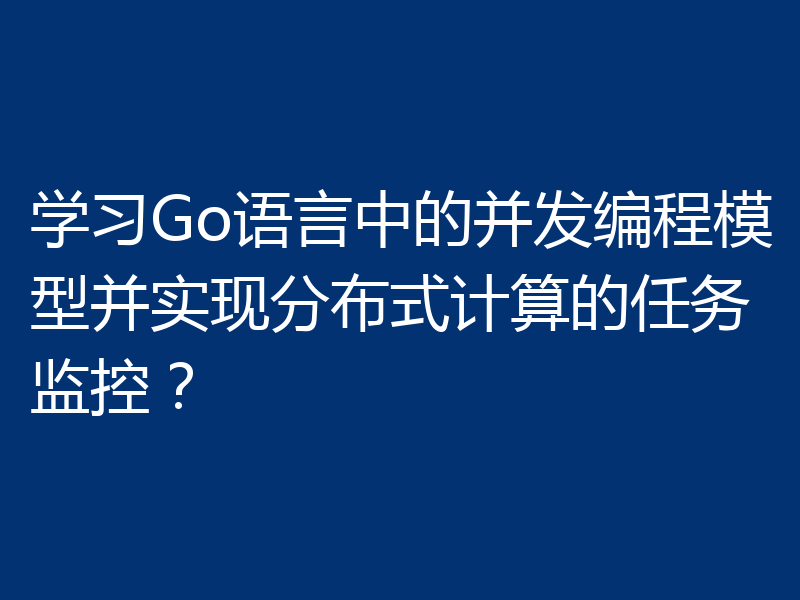 学习Go语言中的并发编程模型并实现分布式计算的任务监控？