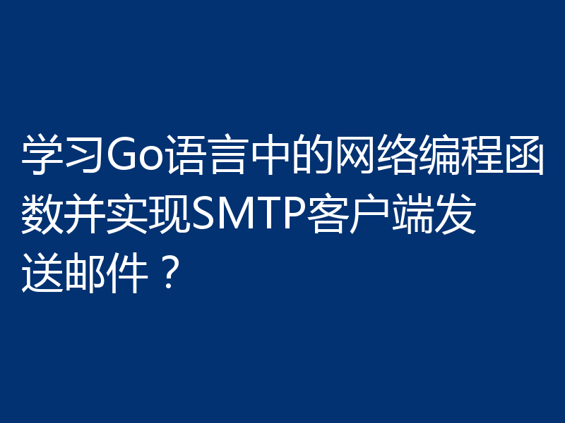 学习Go语言中的网络编程函数并实现SMTP客户端发送邮件？