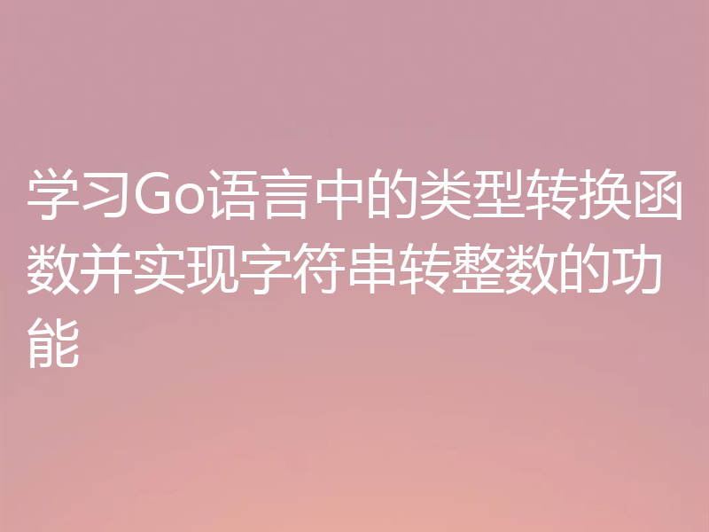 学习Go语言中的类型转换函数并实现字符串转整数的功能