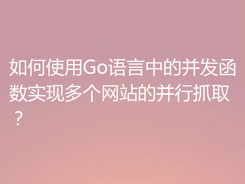 如何使用Go语言中的并发函数实现多个网站的并行抓取？