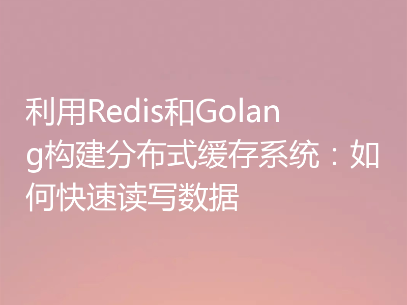利用Redis和Golang构建分布式缓存系统：如何快速读写数据