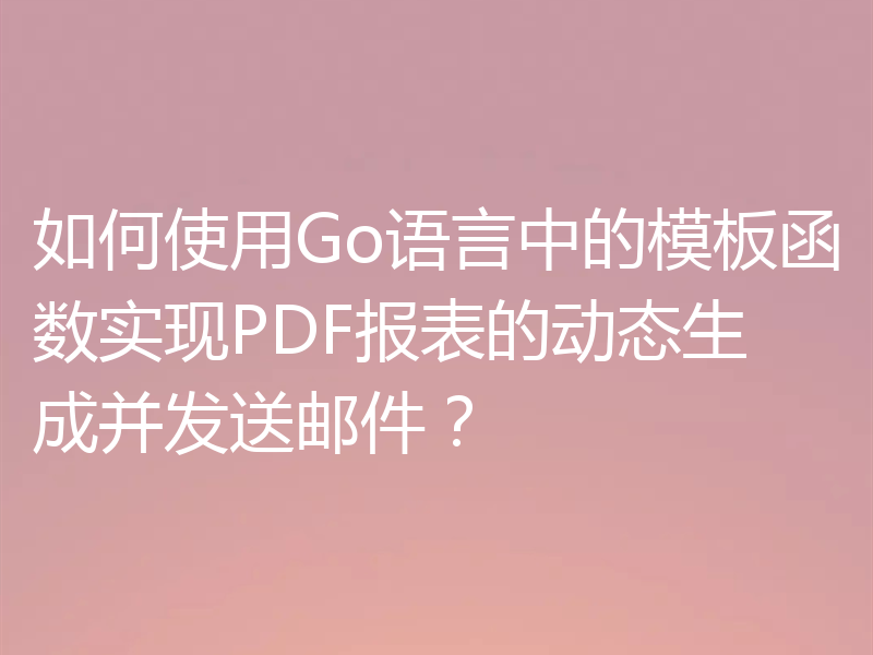 如何使用Go语言中的模板函数实现PDF报表的动态生成并发送邮件？