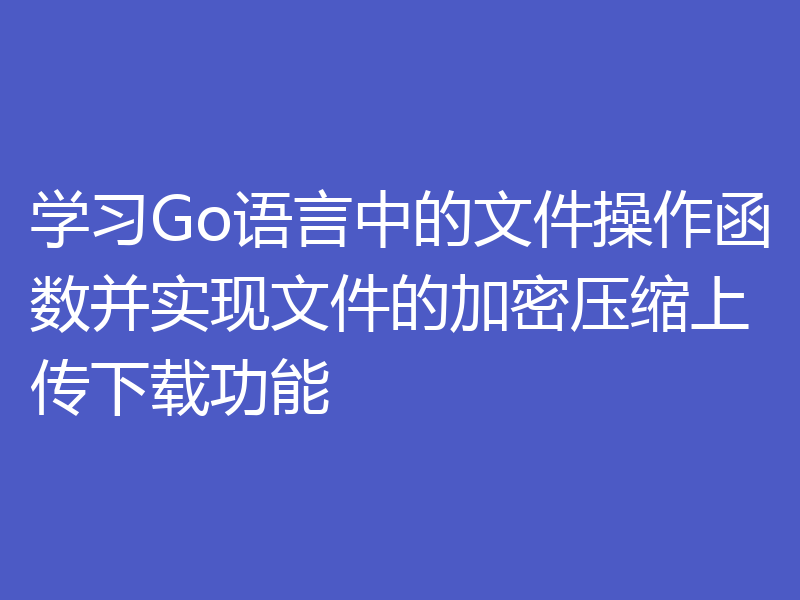 学习Go语言中的文件操作函数并实现文件的加密压缩上传下载功能