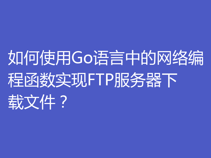 如何使用Go语言中的网络编程函数实现FTP服务器下载文件？