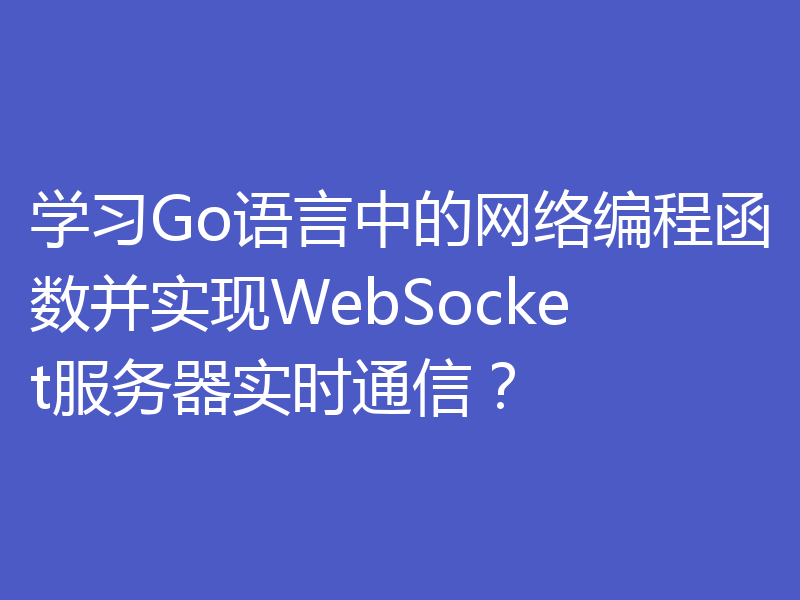 学习Go语言中的网络编程函数并实现WebSocket服务器实时通信？