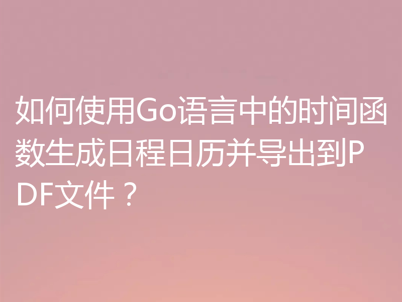 如何使用Go语言中的时间函数生成日程日历并导出到PDF文件？