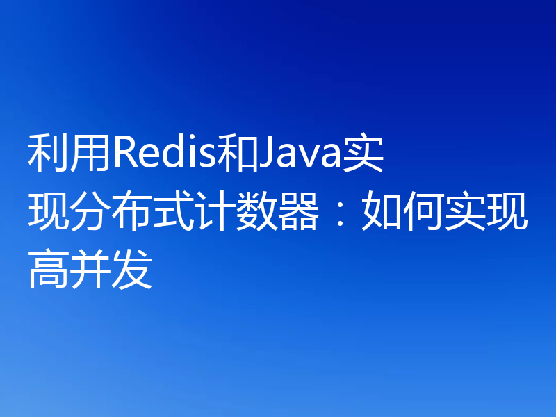 利用Redis和Java实现分布式计数器：如何实现高并发