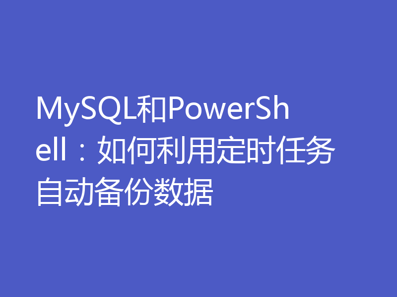 MySQL和PowerShell：如何利用定时任务自动备份数据