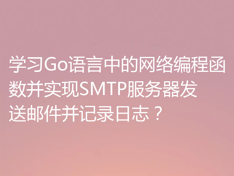 学习Go语言中的网络编程函数并实现SMTP服务器发送邮件并记录日志？