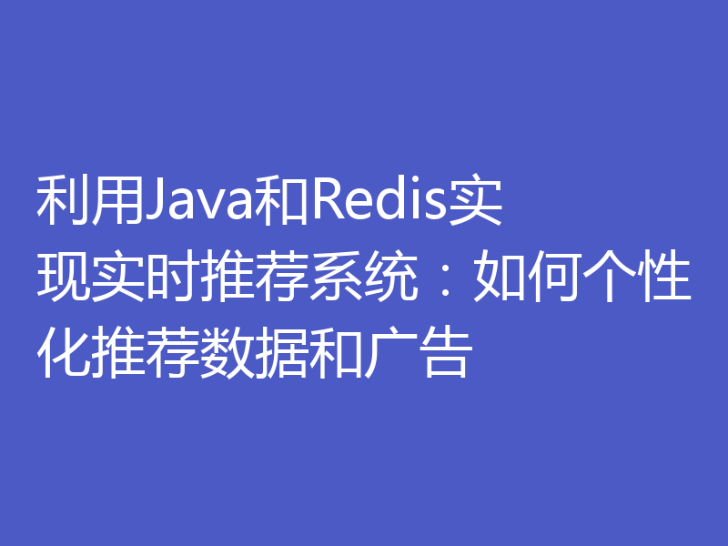 利用Java和Redis实现实时推荐系统：如何个性化推荐数据和广告