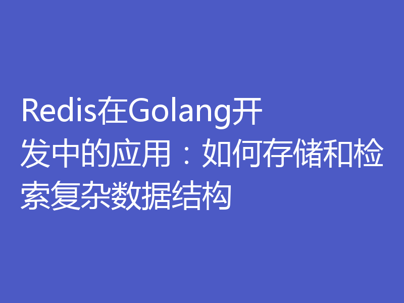 Redis在Golang开发中的应用：如何存储和检索复杂数据结构