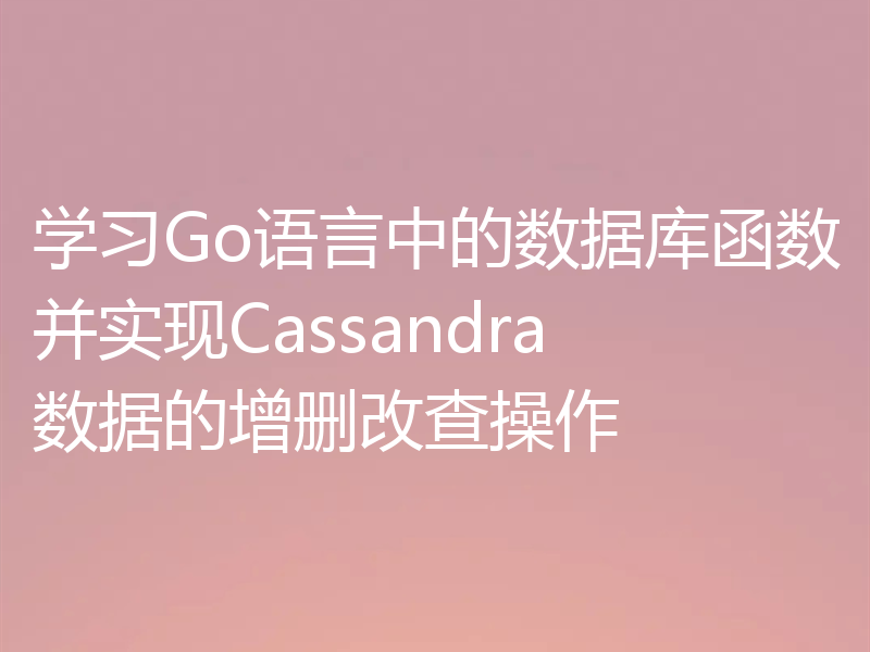 学习Go语言中的数据库函数并实现Cassandra数据的增删改查操作