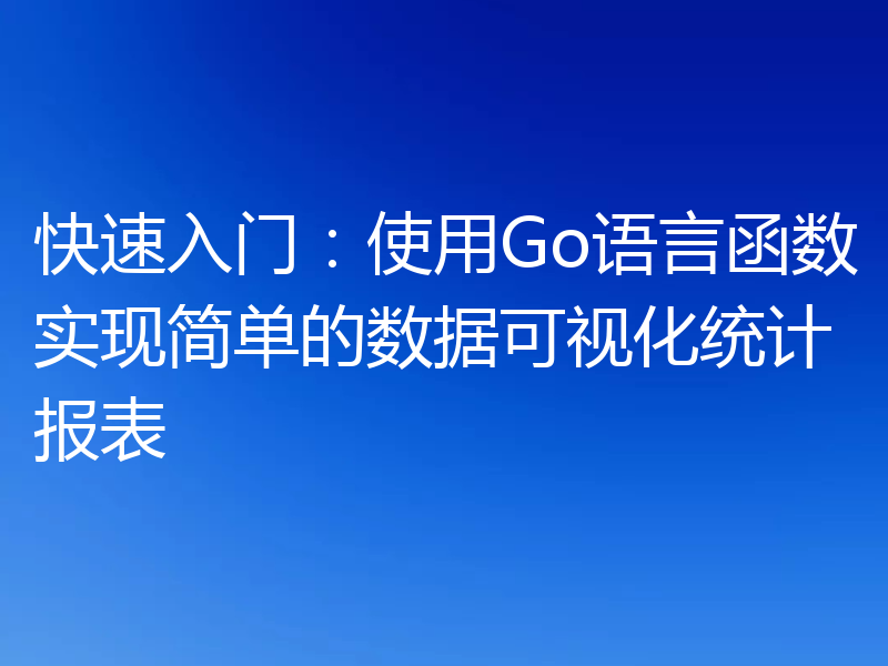 快速入门：使用Go语言函数实现简单的数据可视化统计报表