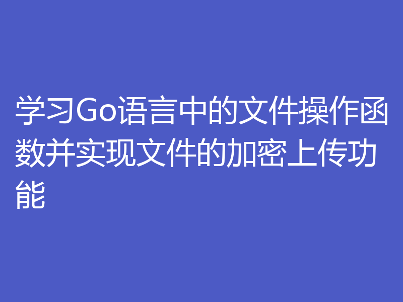 学习Go语言中的文件操作函数并实现文件的加密上传功能