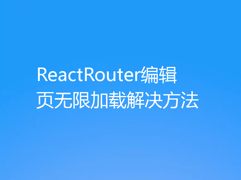 ReactRouter编辑页无限加载解决方法
