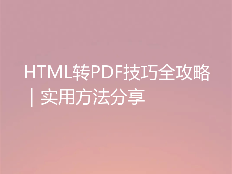 HTML转PDF技巧全攻略｜实用方法分享