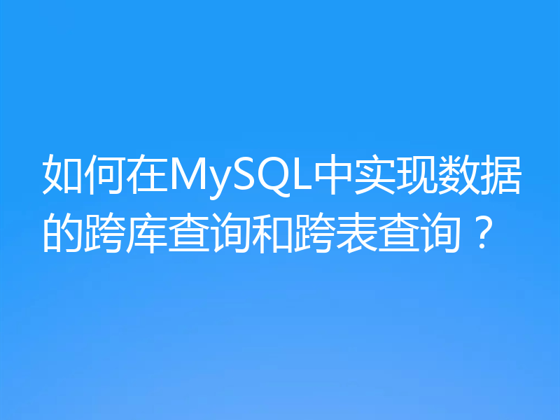 如何在MySQL中实现数据的跨库查询和跨表查询？