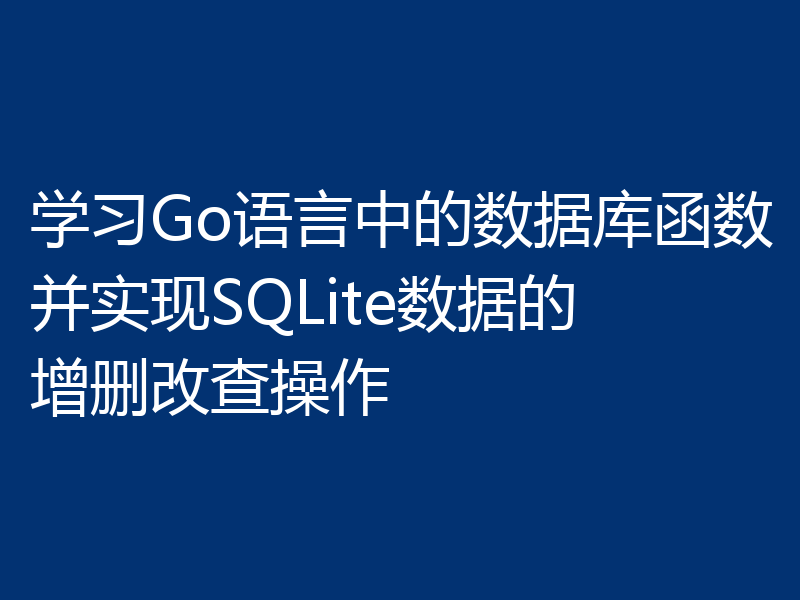 学习Go语言中的数据库函数并实现SQLite数据的增删改查操作