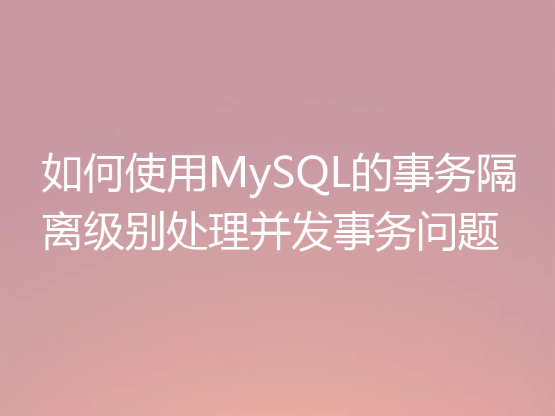 如何使用MySQL的事务隔离级别处理并发事务问题