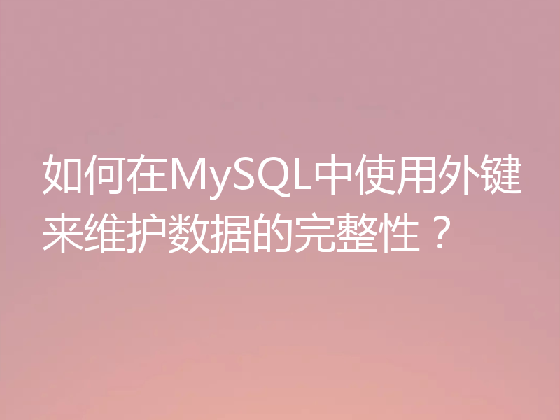 如何在MySQL中使用外键来维护数据的完整性？