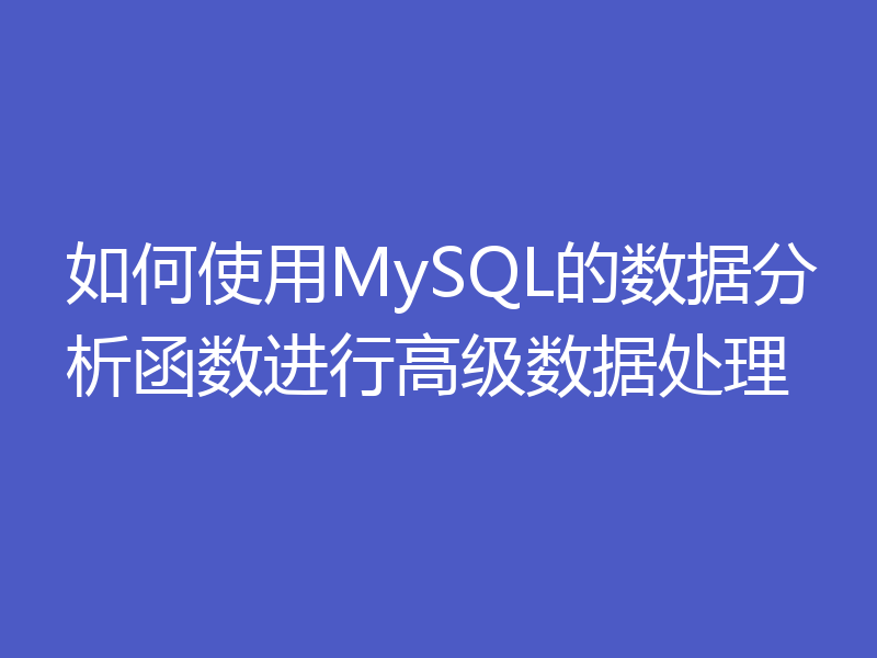 如何使用MySQL的数据分析函数进行高级数据处理