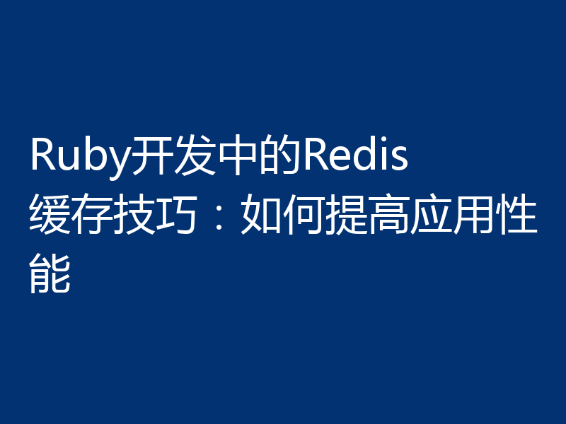 Ruby开发中的Redis缓存技巧：如何提高应用性能