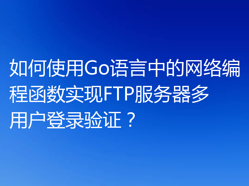 如何使用Go语言中的网络编程函数实现FTP服务器多用户登录验证？