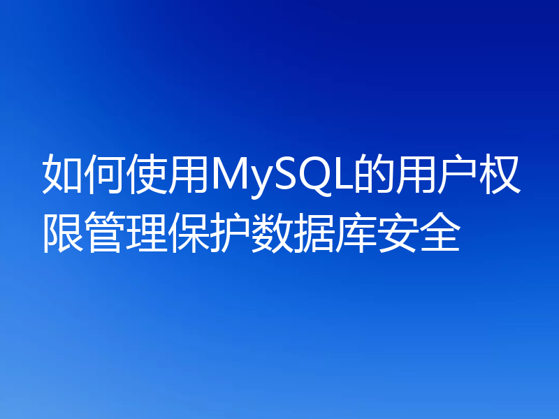 如何使用MySQL的用户权限管理保护数据库安全