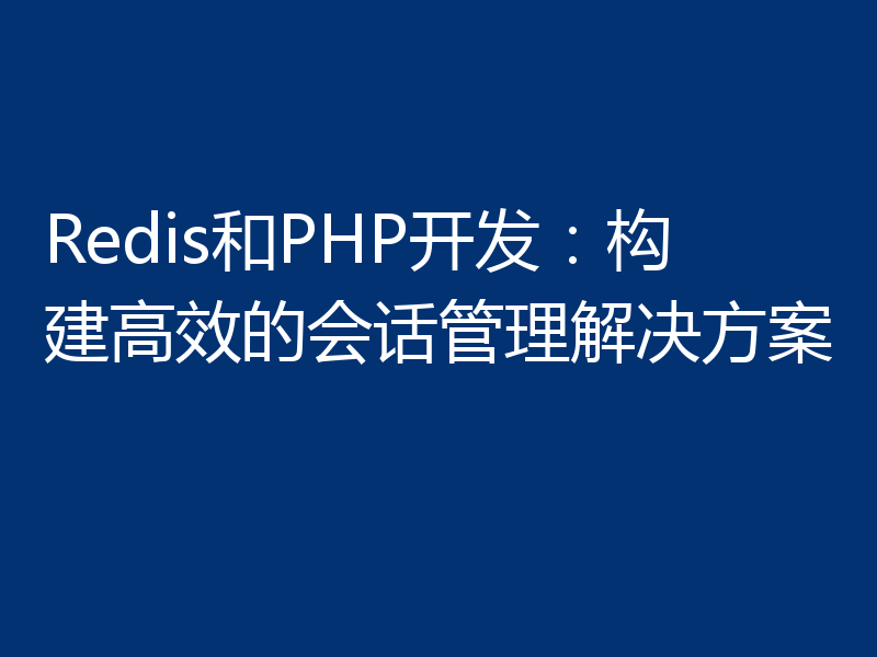 Redis和PHP开发：构建高效的会话管理解决方案