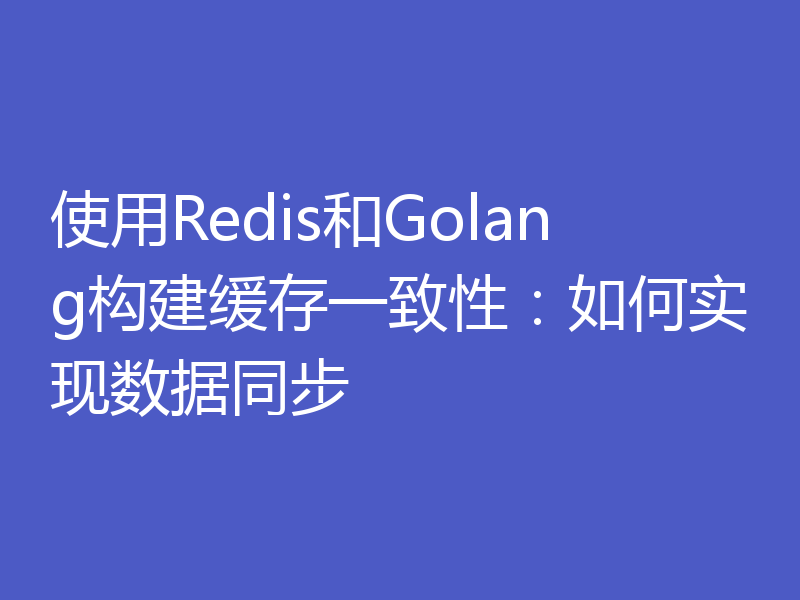 使用Redis和Golang构建缓存一致性：如何实现数据同步