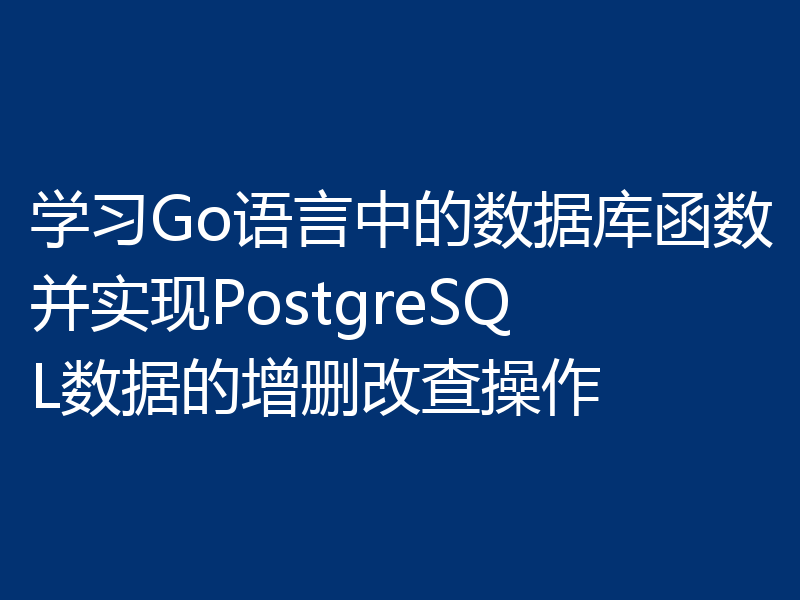 学习Go语言中的数据库函数并实现PostgreSQL数据的增删改查操作