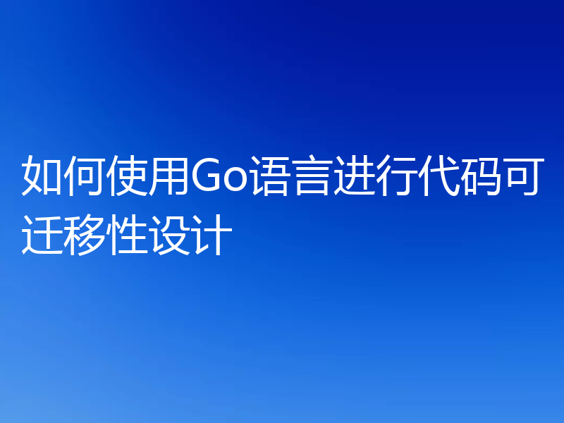 如何使用Go语言进行代码可迁移性设计