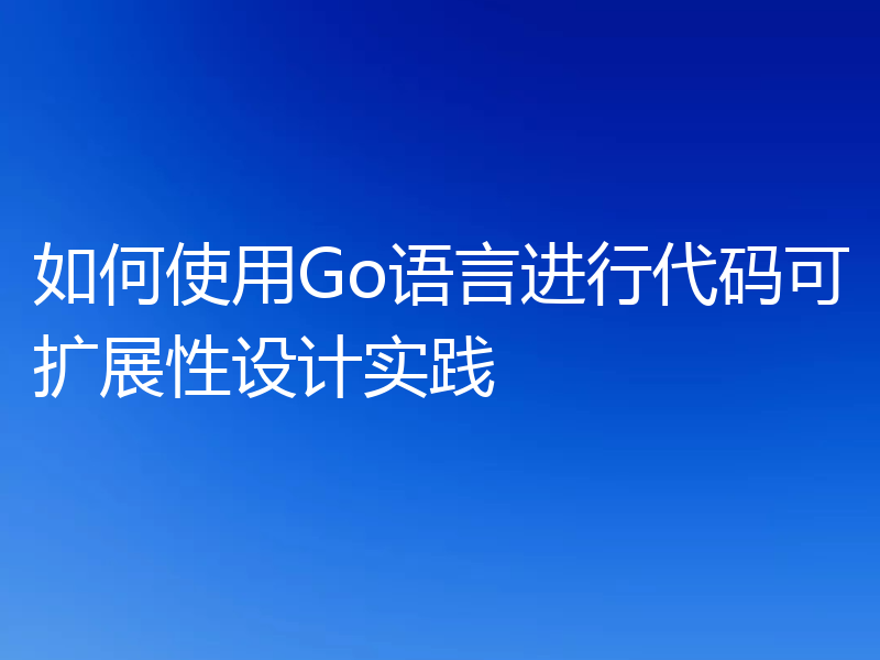 如何使用Go语言进行代码可扩展性设计实践