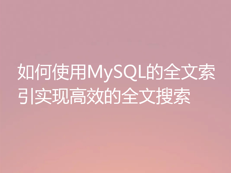 如何使用MySQL的全文索引实现高效的全文搜索