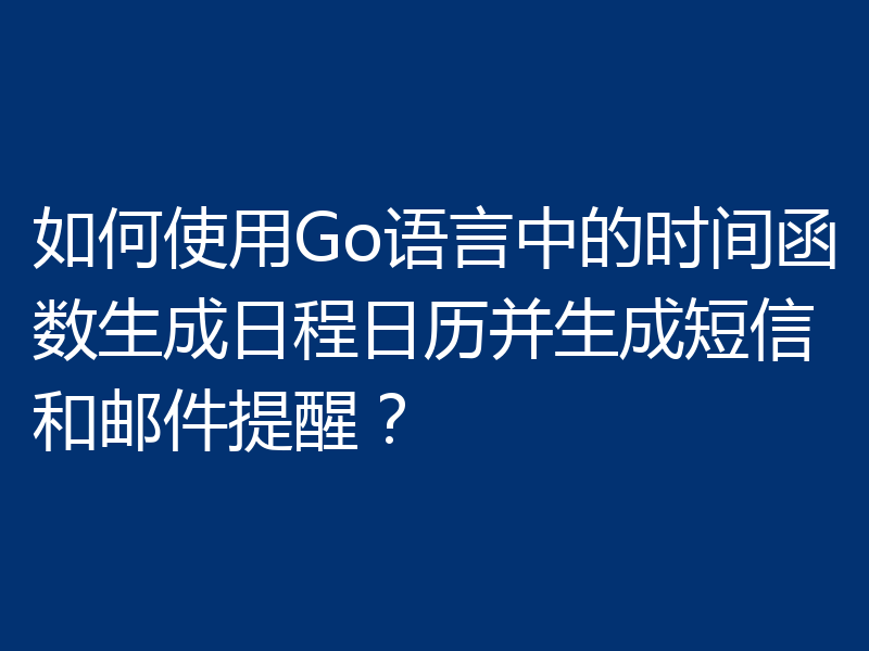 如何使用Go语言中的时间函数生成日程日历并生成短信和邮件提醒？