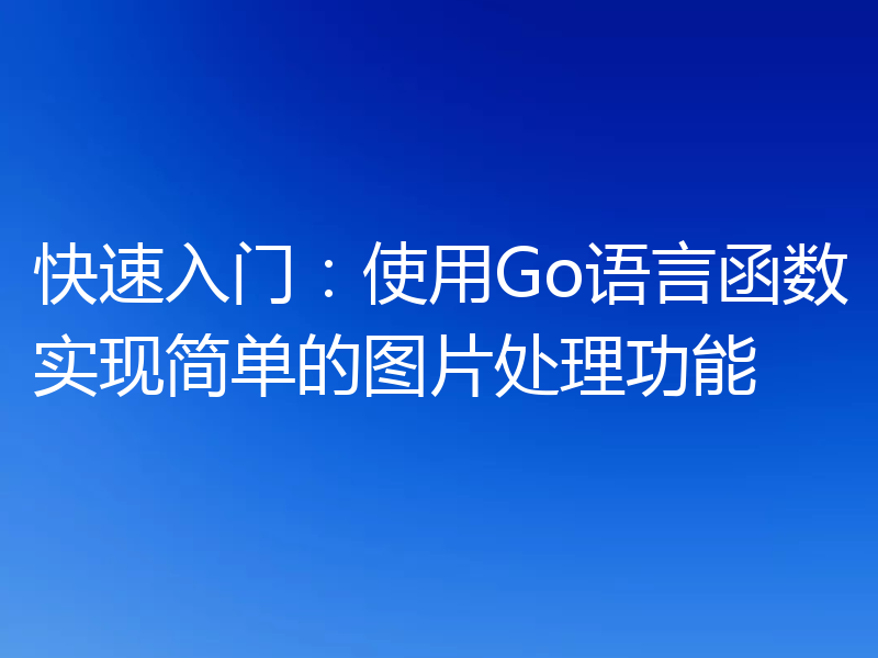 快速入门：使用Go语言函数实现简单的图片处理功能