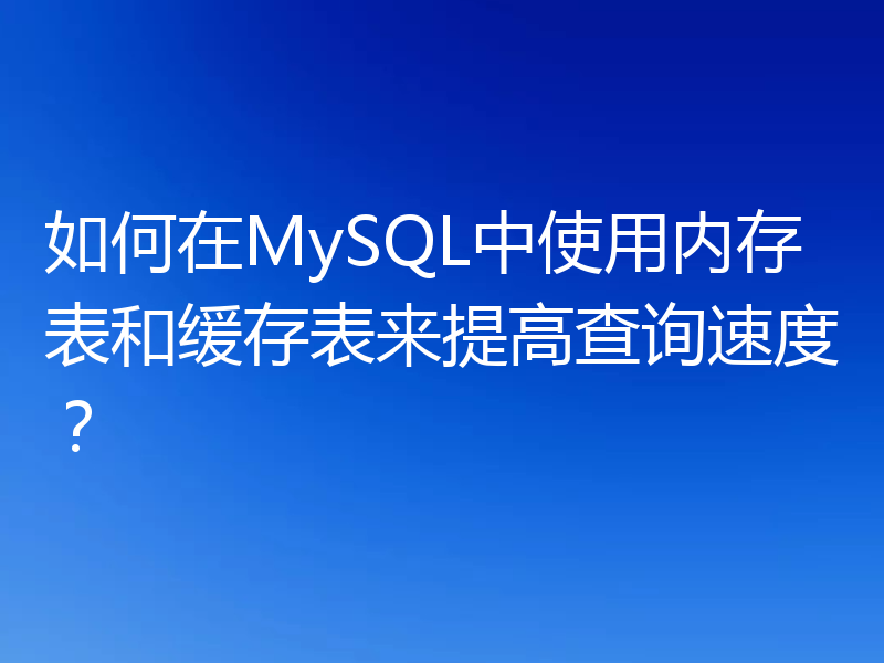 如何在MySQL中使用内存表和缓存表来提高查询速度？