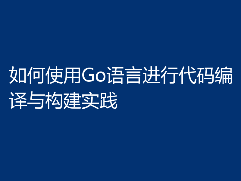 如何使用Go语言进行代码编译与构建实践