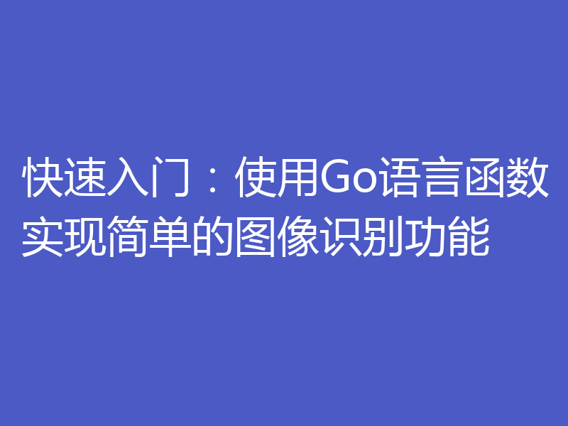 快速入门：使用Go语言函数实现简单的图像识别功能