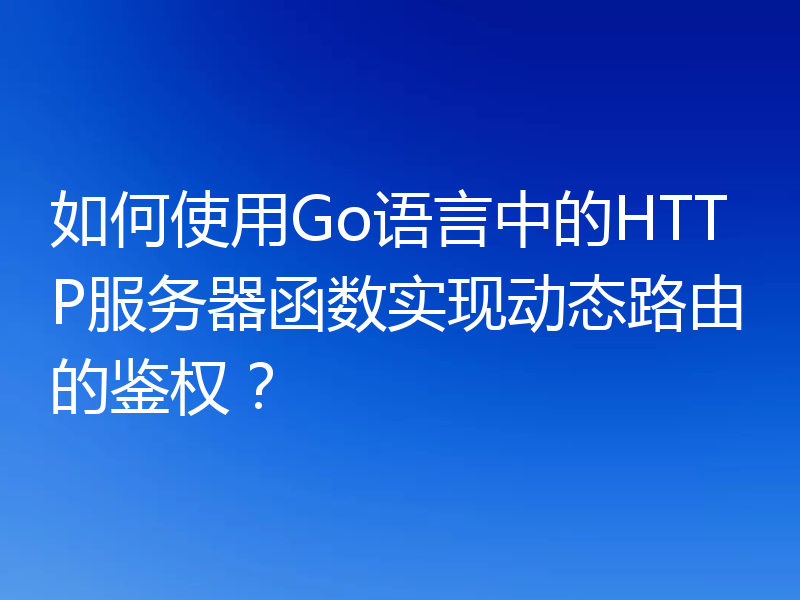 如何使用Go语言中的HTTP服务器函数实现动态路由的鉴权？