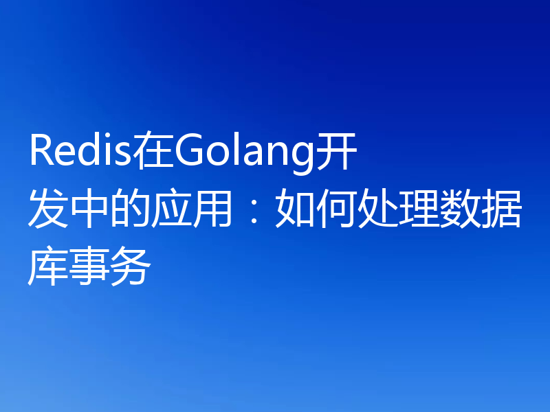 Redis在Golang开发中的应用：如何处理数据库事务