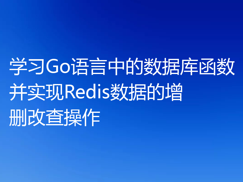 学习Go语言中的数据库函数并实现Redis数据的增删改查操作