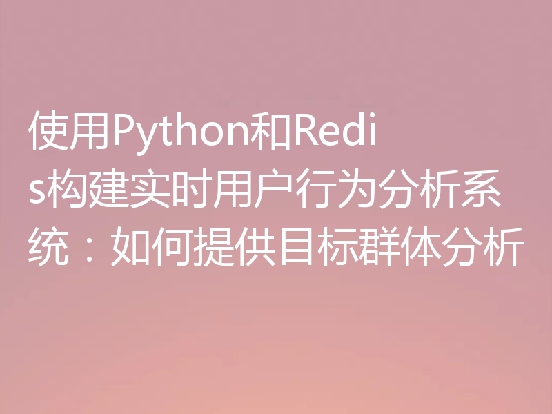 使用Python和Redis构建实时用户行为分析系统：如何提供目标群体分析