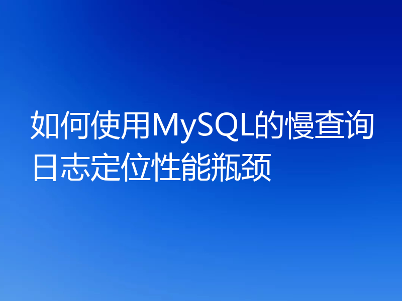 如何使用MySQL的慢查询日志定位性能瓶颈