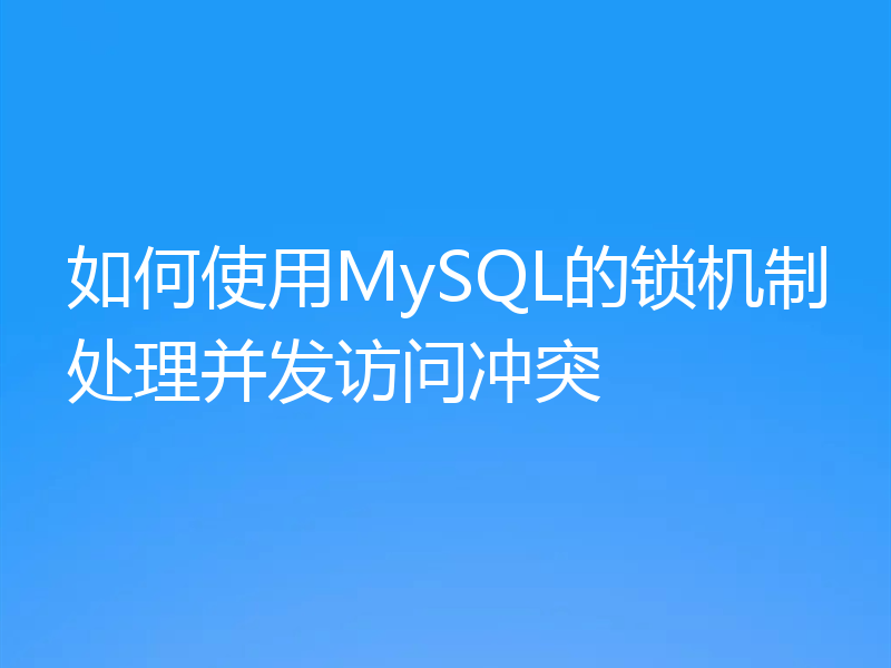 如何使用MySQL的锁机制处理并发访问冲突