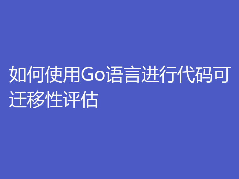 如何使用Go语言进行代码可迁移性评估